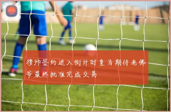 穆帅签约进入倒计时皇马期待老佛爷最终批准完成交易