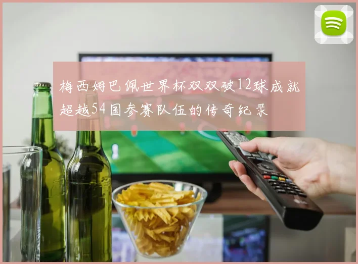 梅西姆巴佩世界杯双双破12球成就超越54国参赛队伍的传奇纪录