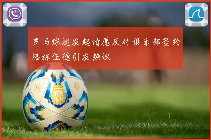罗马球迷发起请愿反对俱乐部签约格林伍德引发热议