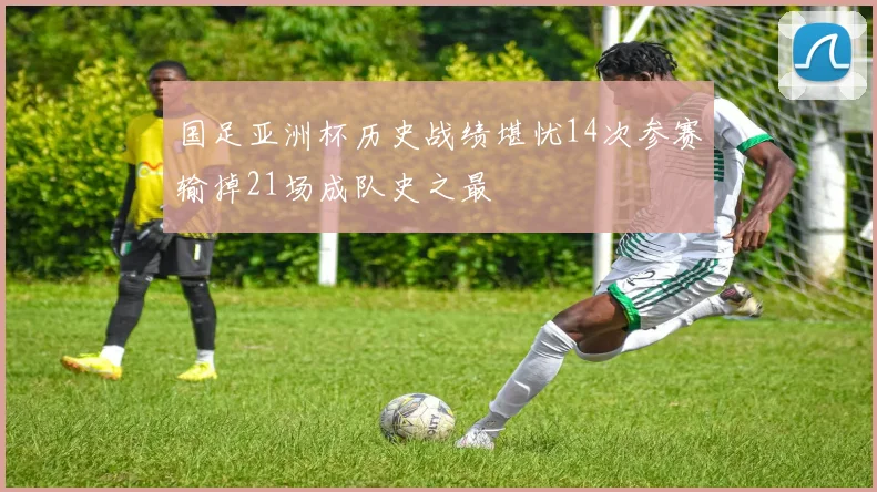 国足亚洲杯历史战绩堪忧14次参赛输掉21场成队史之最