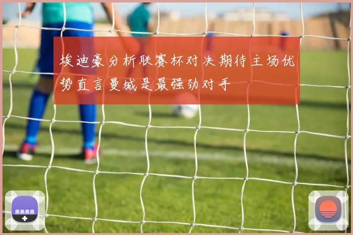 埃迪豪分析联赛杯对决期待主场优势直言曼城是最强劲对手