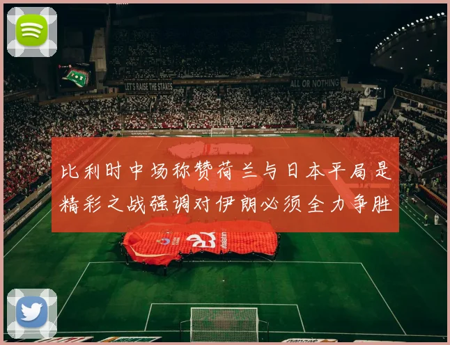 比利时中场称赞荷兰与日本平局是精彩之战强调对伊朗必须全力争胜