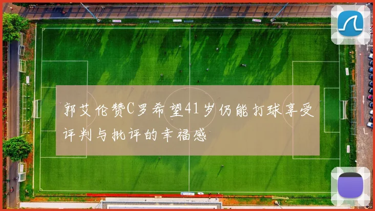 郭艾伦赞C罗希望41岁仍能打球享受评判与批评的幸福感