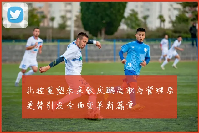 北控重塑未来张庆鹏离职与管理层更替引发全面变革新篇章