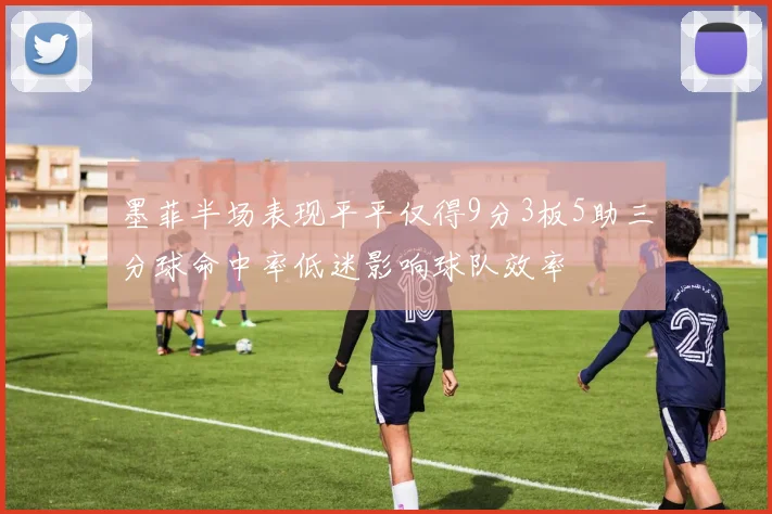 墨菲半场表现平平仅得9分3板5助三分球命中率低迷影响球队效率
