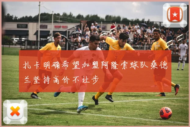 扎卡明确希望加盟阿隆索球队桑德兰坚持高价不让步