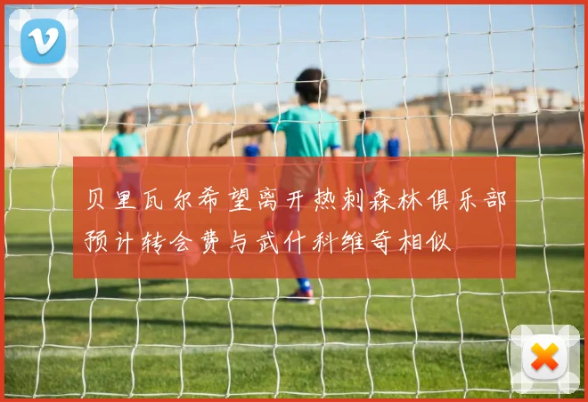 贝里瓦尔希望离开热刺森林俱乐部预计转会费与武什科维奇相似
