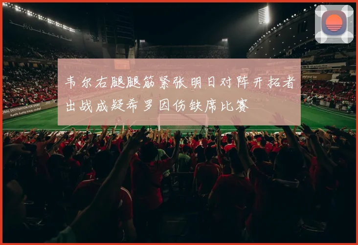 韦尔右腿腿筋紧张明日对阵开拓者出战成疑希罗因伤缺席比赛