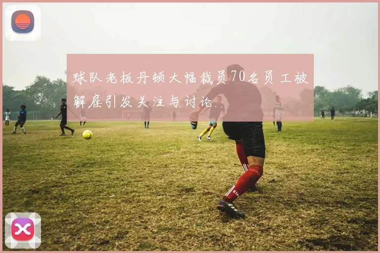 球队老板丹顿大幅裁员70名员工被解雇引发关注与讨论