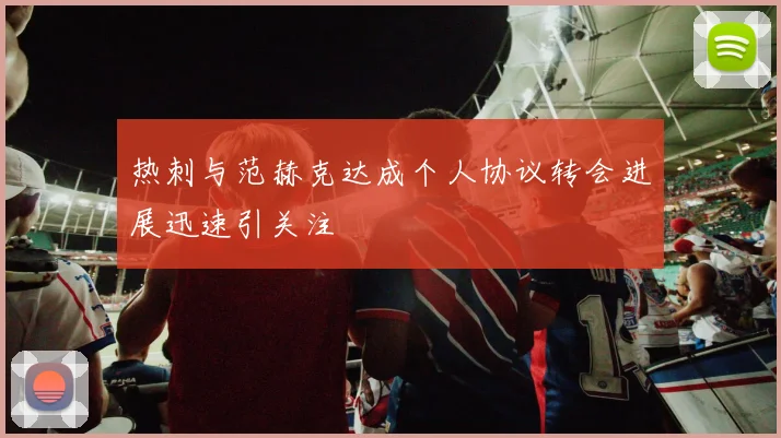 热刺与范赫克达成个人协议转会进展迅速引关注