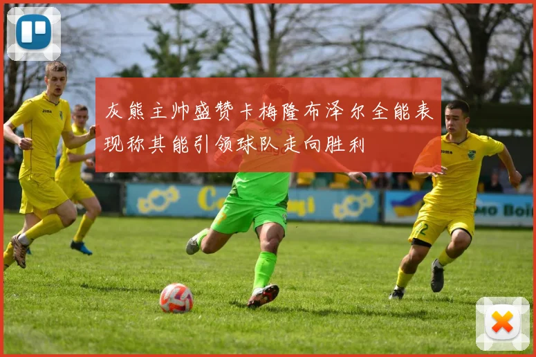 灰熊主帅盛赞卡梅隆布泽尔全能表现称其能引领球队走向胜利