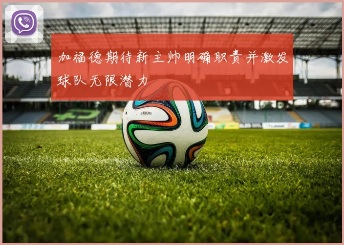 加福德期待新主帅明确职责并激发球队无限潜力