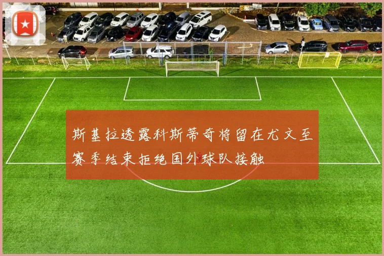 斯基拉透露科斯蒂奇将留在尤文至赛季结束拒绝国外球队接触
