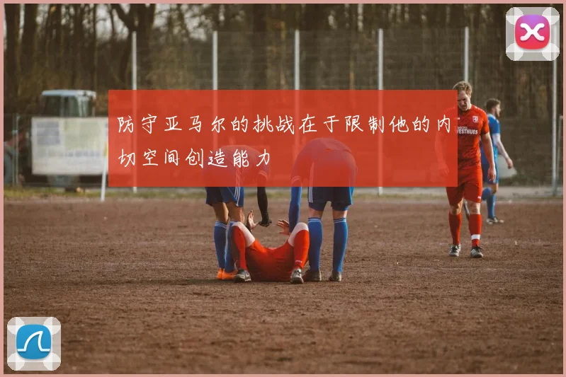 防守亚马尔的挑战在于限制他的内切空间创造能力