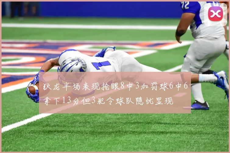 狄龙半场表现抢眼8中3加罚球6中6拿下13分但3犯令球队隐忧显现
