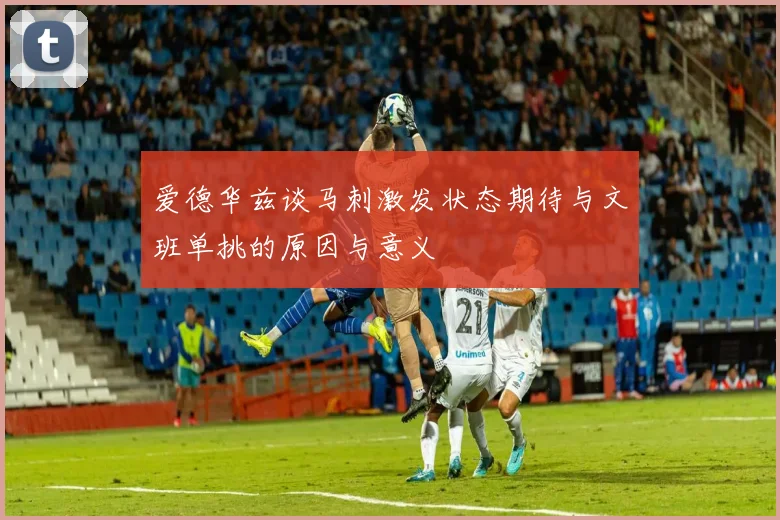 爱德华兹谈马刺激发状态期待与文班单挑的原因与意义