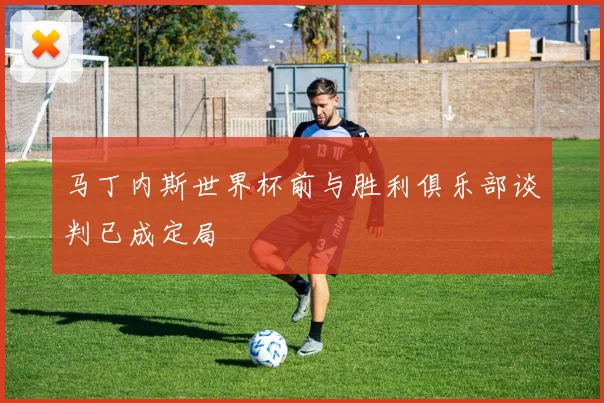 马丁内斯世界杯前与胜利俱乐部谈判已成定局