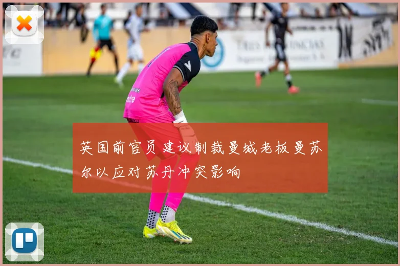 英国前官员建议制裁曼城老板曼苏尔以应对苏丹冲突影响