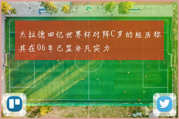 杰拉德回忆世界杯对阵C罗的经历称其在06年已显非凡实力