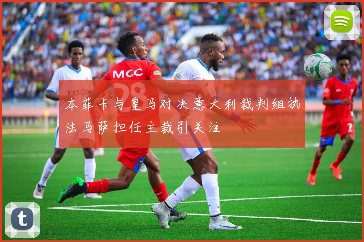本菲卡与皇马对决意大利裁判组执法马萨担任主裁引关注