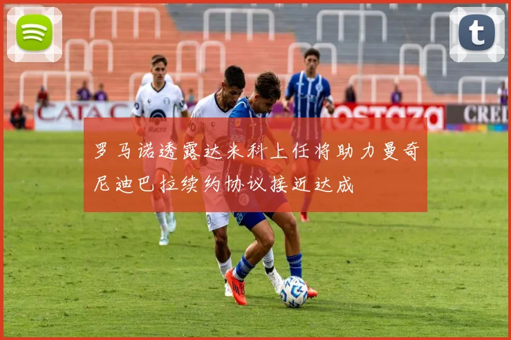 罗马诺透露达米科上任将助力曼奇尼迪巴拉续约协议接近达成