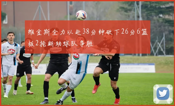 维金斯全力以赴38分钟砍下26分6篮板2抢断助球队争胜
