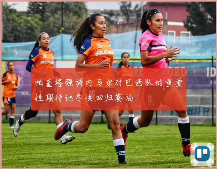 帕奎塔强调内马尔对巴西队的重要性期待他尽快回归赛场