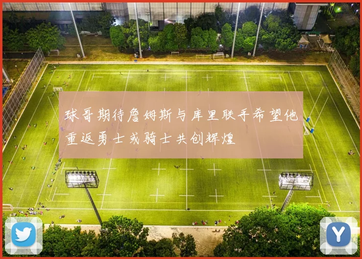 球哥期待詹姆斯与库里联手希望他重返勇士或骑士共创辉煌