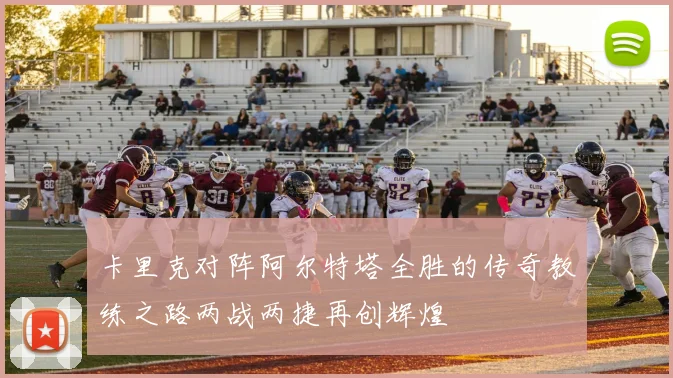 卡里克对阵阿尔特塔全胜的传奇教练之路两战两捷再创辉煌