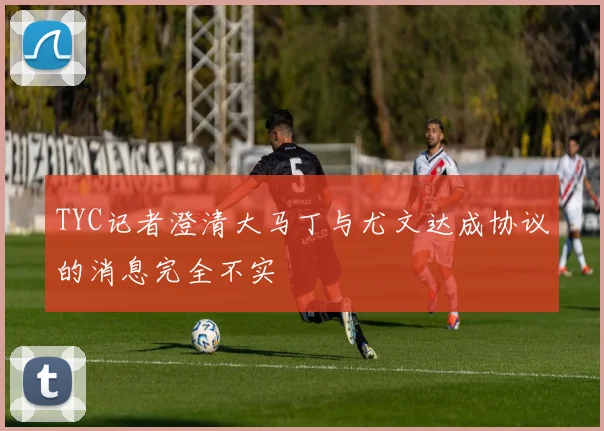TYC记者澄清大马丁与尤文达成协议的消息完全不实
