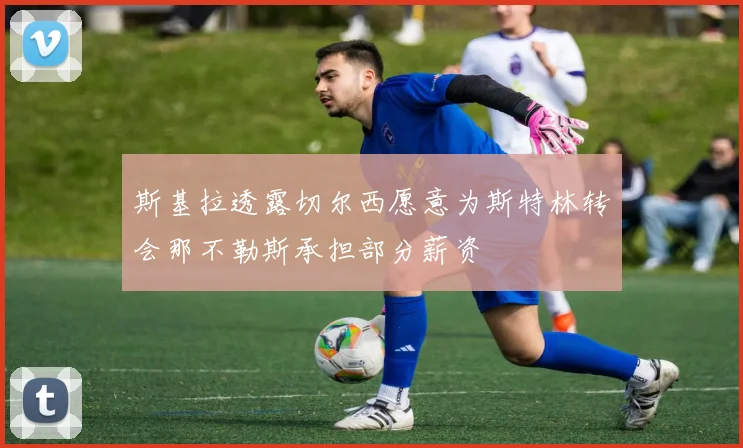 斯基拉透露切尔西愿意为斯特林转会那不勒斯承担部分薪资
