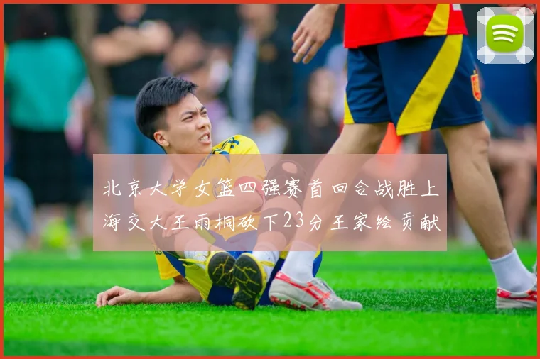 北京大学女篮四强赛首回合战胜上海交大王雨桐砍下23分王家绘贡献21分14篮板