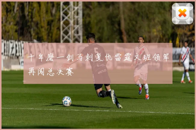 十年磨一剑马刺复仇雷霆文班领军再闯总决赛